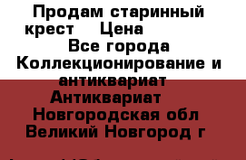 Продам старинный крест  › Цена ­ 20 000 - Все города Коллекционирование и антиквариат » Антиквариат   . Новгородская обл.,Великий Новгород г.